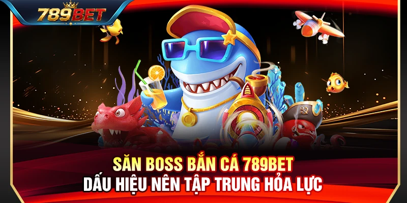Săn Boss Bắn Cá 789BET – Dấu Hiệu Nên Tập Trung Hỏa Lực
