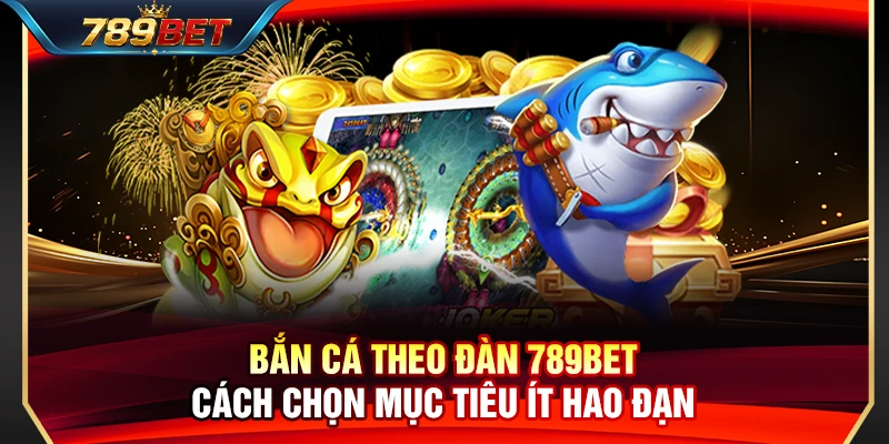 Bắn Cá Theo Đàn 789BET – Cách Chọn Mục Tiêu Ít Hao Đạn