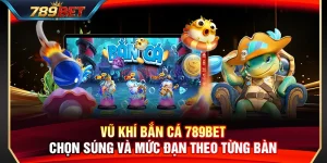 Vũ Khí Bắn Cá 789BET – Chọn Súng Và Mức Đạn Theo Từng Bàn