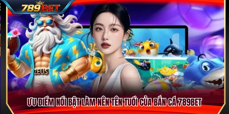 Bắn Cá 789BET 2 Những thế mạnh vượt trội giúp bắn cá 789BET