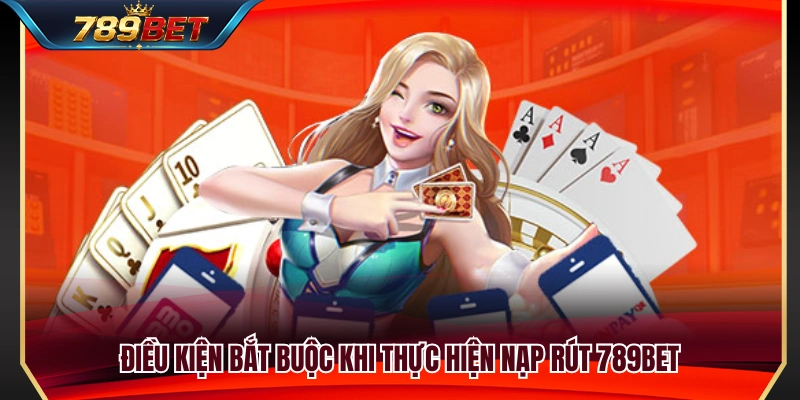 Những yêu cầu cần đáp ứng để nạp rút 789BET 